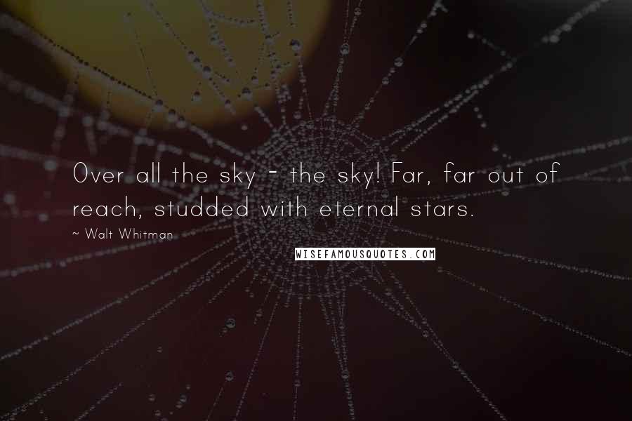 Walt Whitman Quotes: Over all the sky - the sky! Far, far out of reach, studded with eternal stars.