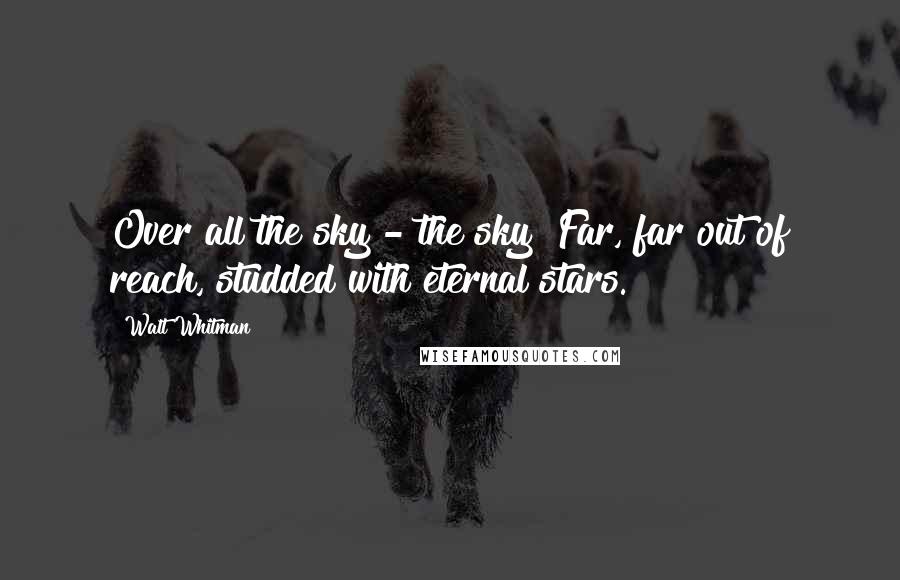 Walt Whitman Quotes: Over all the sky - the sky! Far, far out of reach, studded with eternal stars.