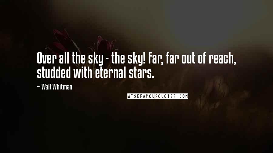 Walt Whitman Quotes: Over all the sky - the sky! Far, far out of reach, studded with eternal stars.