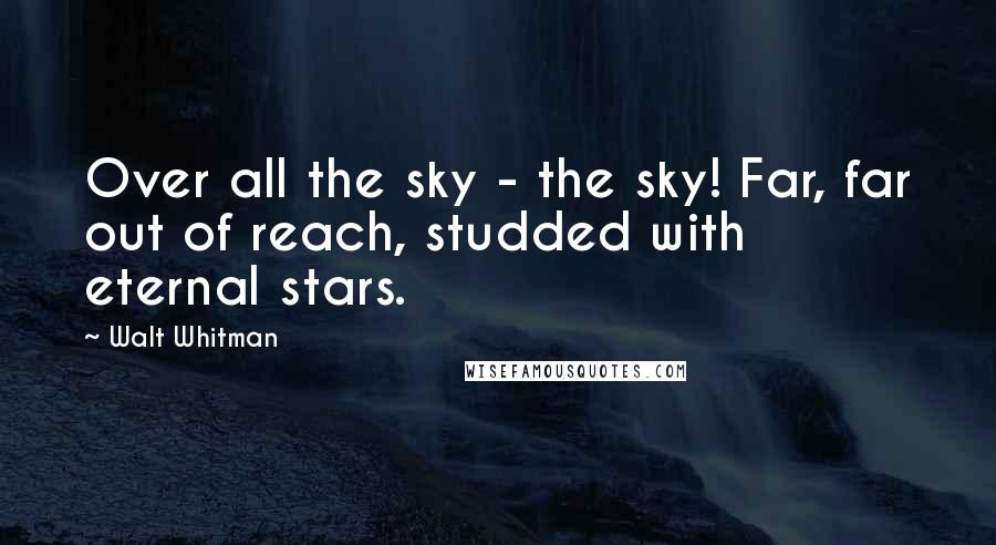 Walt Whitman Quotes: Over all the sky - the sky! Far, far out of reach, studded with eternal stars.