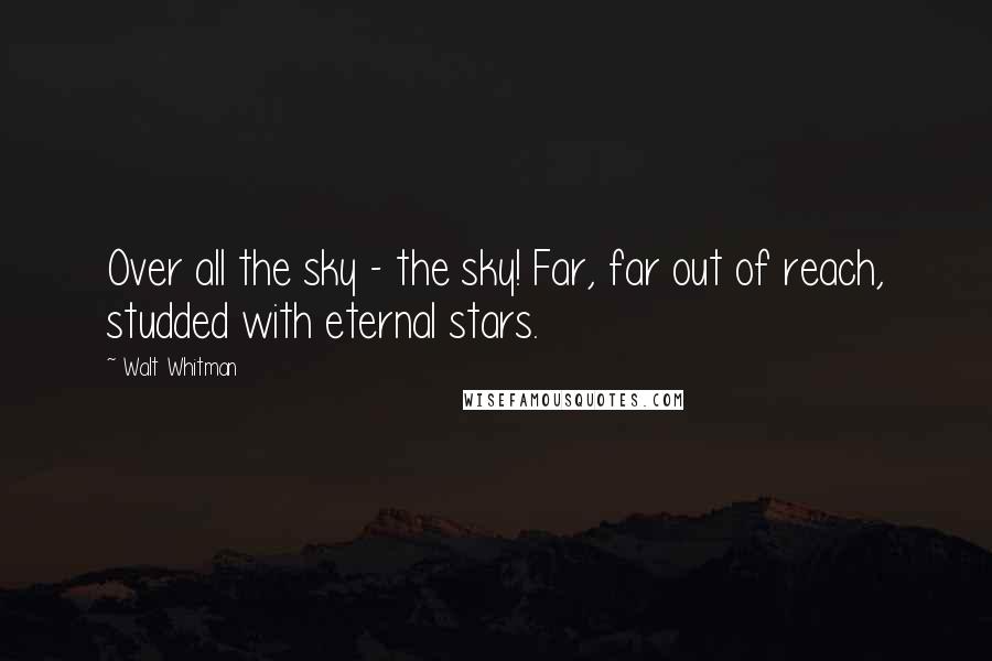 Walt Whitman Quotes: Over all the sky - the sky! Far, far out of reach, studded with eternal stars.