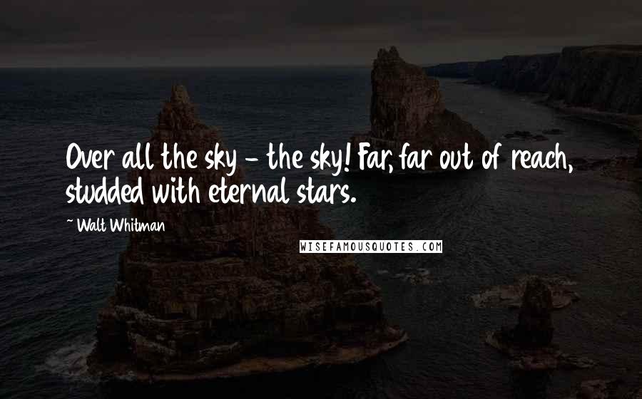 Walt Whitman Quotes: Over all the sky - the sky! Far, far out of reach, studded with eternal stars.