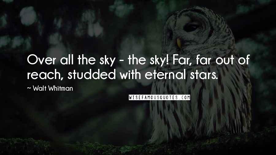 Walt Whitman Quotes: Over all the sky - the sky! Far, far out of reach, studded with eternal stars.