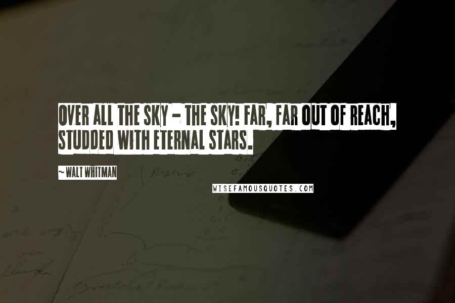 Walt Whitman Quotes: Over all the sky - the sky! Far, far out of reach, studded with eternal stars.