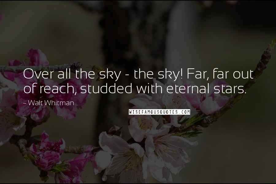 Walt Whitman Quotes: Over all the sky - the sky! Far, far out of reach, studded with eternal stars.