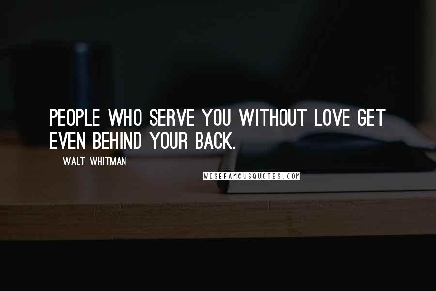 Walt Whitman Quotes: People who serve you without love get even behind your back.