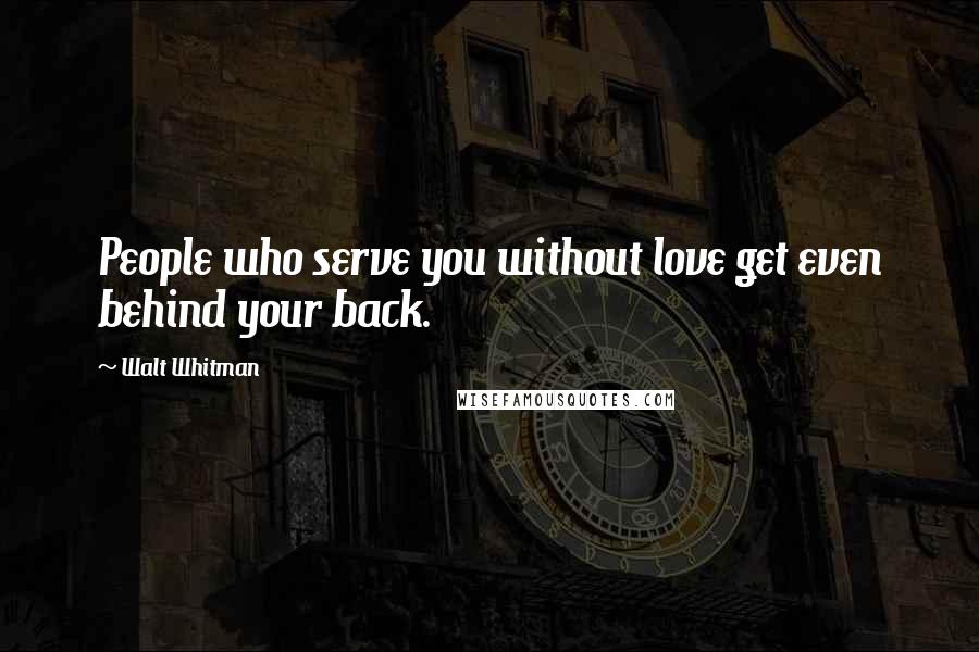 Walt Whitman Quotes: People who serve you without love get even behind your back.