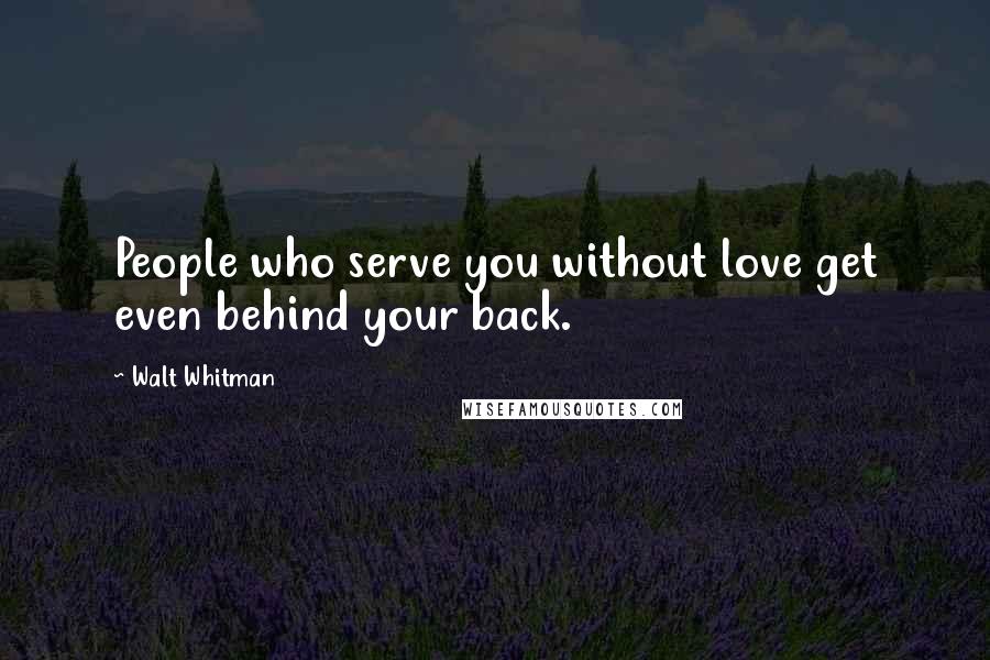 Walt Whitman Quotes: People who serve you without love get even behind your back.