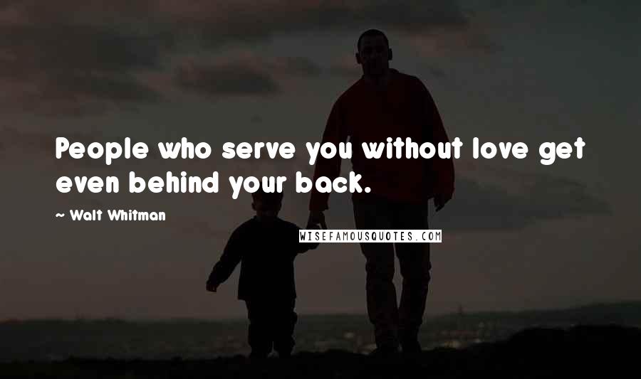 Walt Whitman Quotes: People who serve you without love get even behind your back.