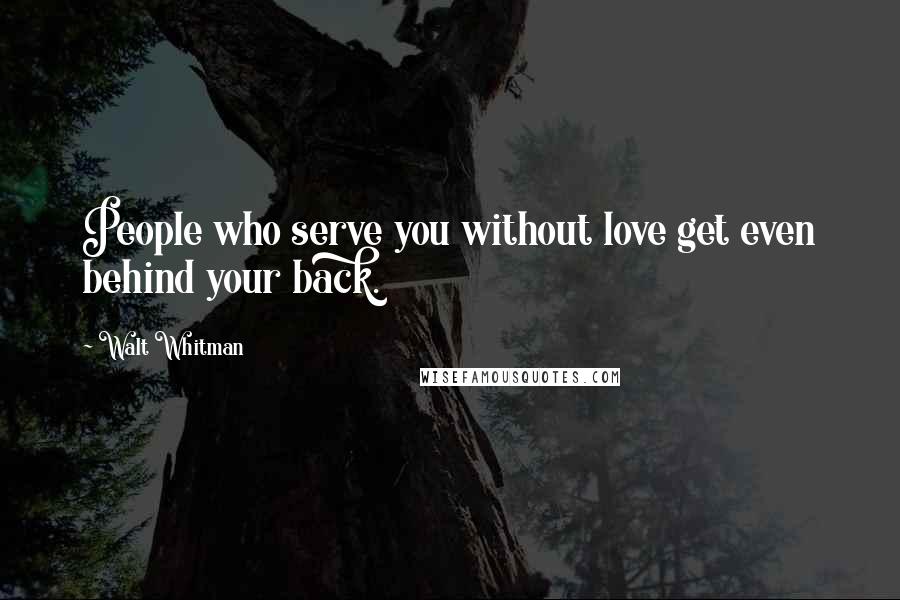 Walt Whitman Quotes: People who serve you without love get even behind your back.