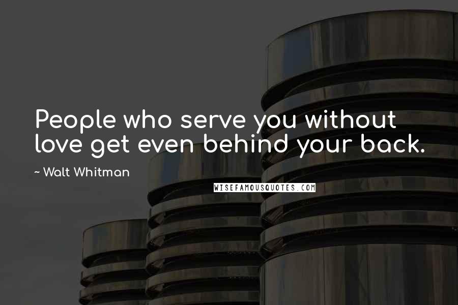 Walt Whitman Quotes: People who serve you without love get even behind your back.