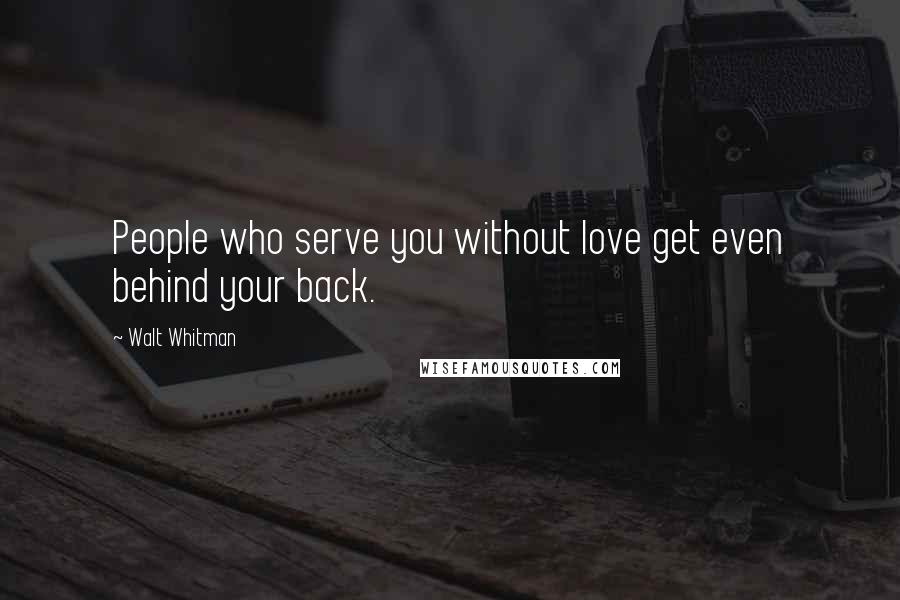 Walt Whitman Quotes: People who serve you without love get even behind your back.