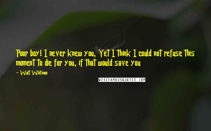 Walt Whitman Quotes: Poor boy! I never knew you, Yet I think I could not refuse this moment to die for you, if that would save you