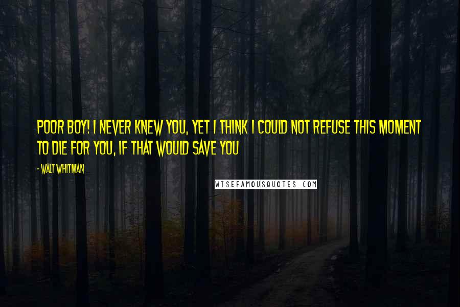 Walt Whitman Quotes: Poor boy! I never knew you, Yet I think I could not refuse this moment to die for you, if that would save you