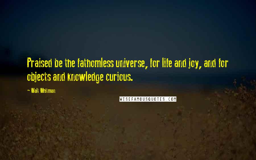 Walt Whitman Quotes: Praised be the fathomless universe, for life and joy, and for objects and knowledge curious.