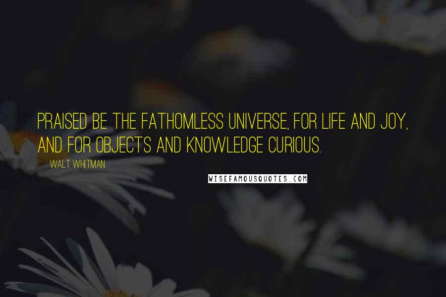 Walt Whitman Quotes: Praised be the fathomless universe, for life and joy, and for objects and knowledge curious.