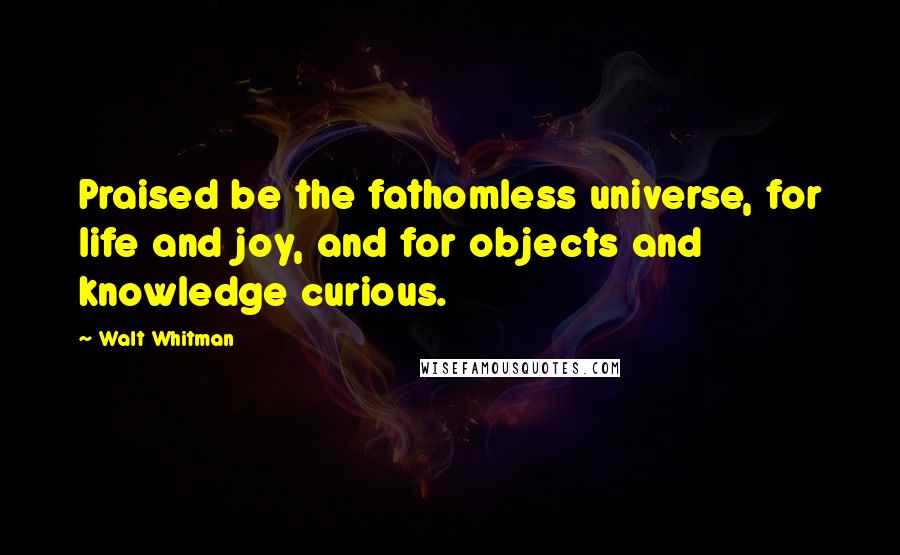 Walt Whitman Quotes: Praised be the fathomless universe, for life and joy, and for objects and knowledge curious.