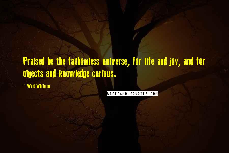 Walt Whitman Quotes: Praised be the fathomless universe, for life and joy, and for objects and knowledge curious.