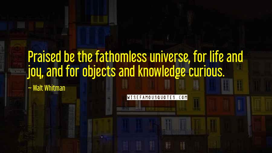 Walt Whitman Quotes: Praised be the fathomless universe, for life and joy, and for objects and knowledge curious.