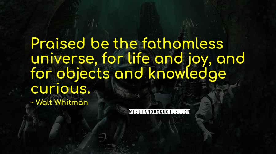 Walt Whitman Quotes: Praised be the fathomless universe, for life and joy, and for objects and knowledge curious.