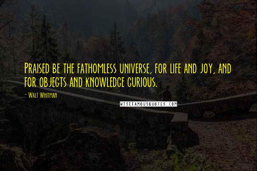 Walt Whitman Quotes: Praised be the fathomless universe, for life and joy, and for objects and knowledge curious.