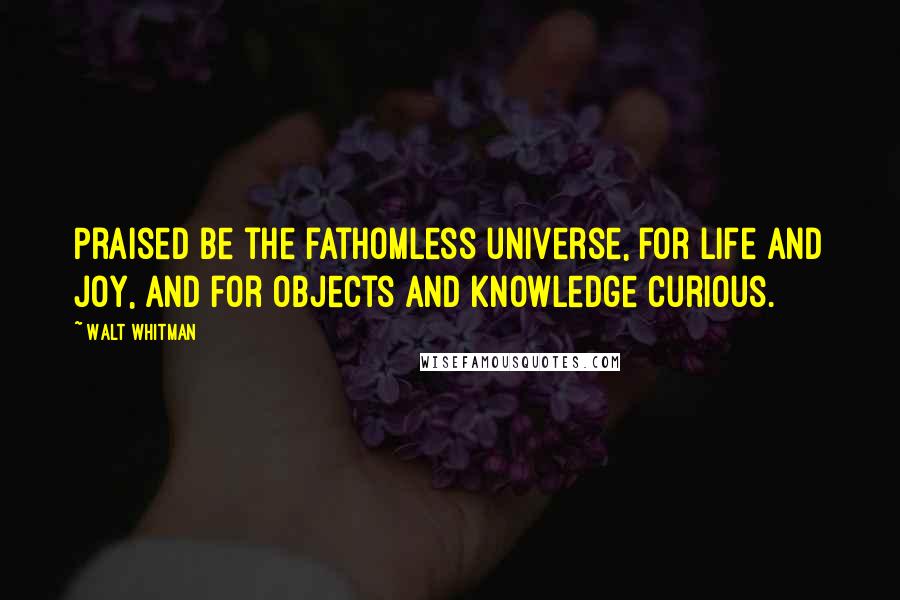 Walt Whitman Quotes: Praised be the fathomless universe, for life and joy, and for objects and knowledge curious.