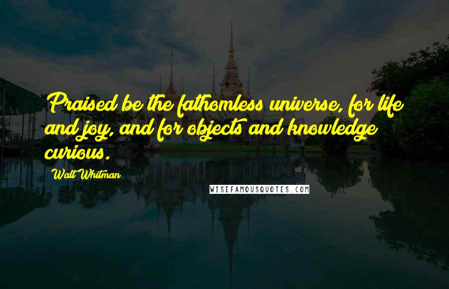 Walt Whitman Quotes: Praised be the fathomless universe, for life and joy, and for objects and knowledge curious.