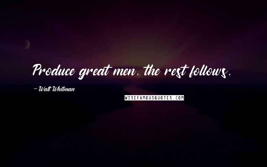 Walt Whitman Quotes: Produce great men, the rest follows.