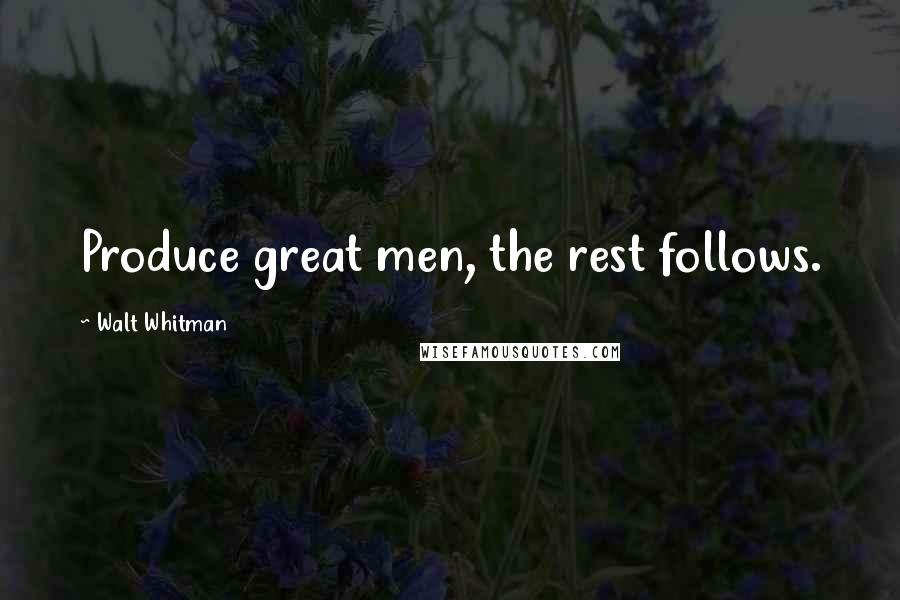 Walt Whitman Quotes: Produce great men, the rest follows.