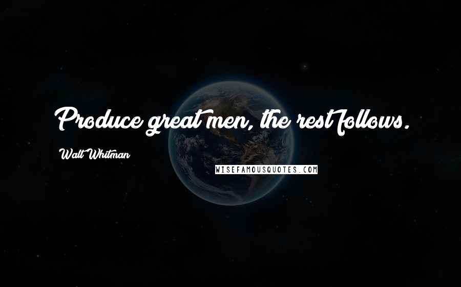 Walt Whitman Quotes: Produce great men, the rest follows.