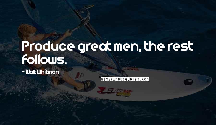 Walt Whitman Quotes: Produce great men, the rest follows.