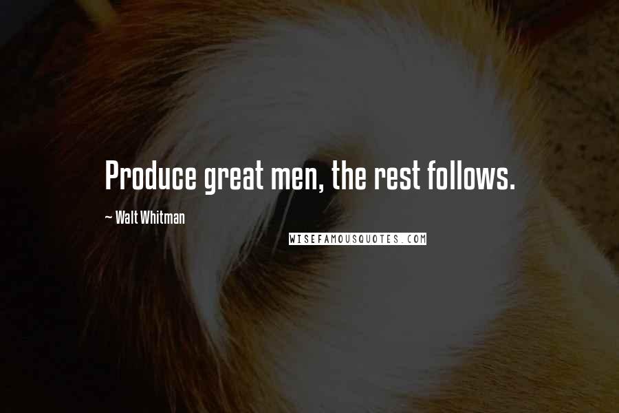 Walt Whitman Quotes: Produce great men, the rest follows.