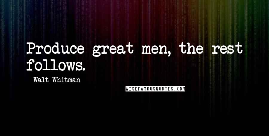 Walt Whitman Quotes: Produce great men, the rest follows.