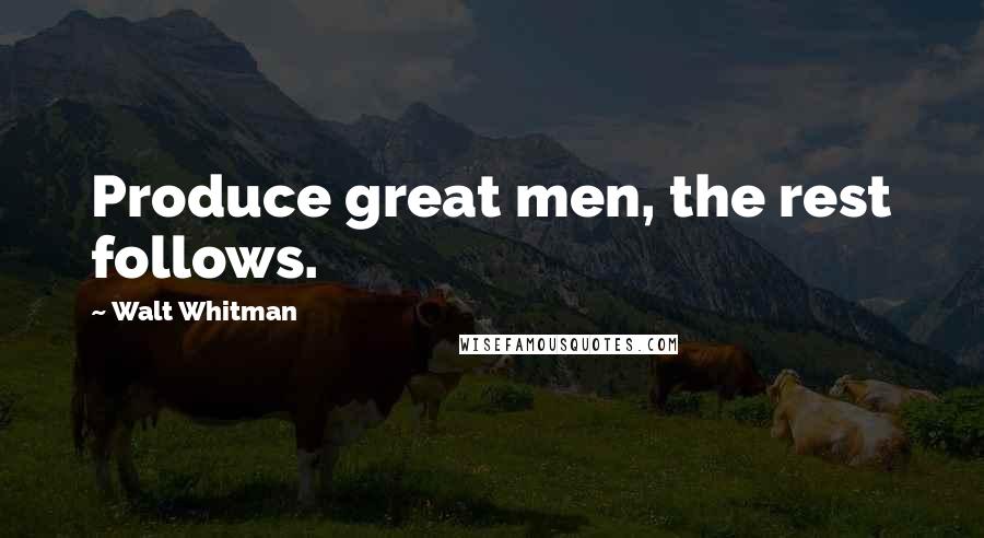 Walt Whitman Quotes: Produce great men, the rest follows.