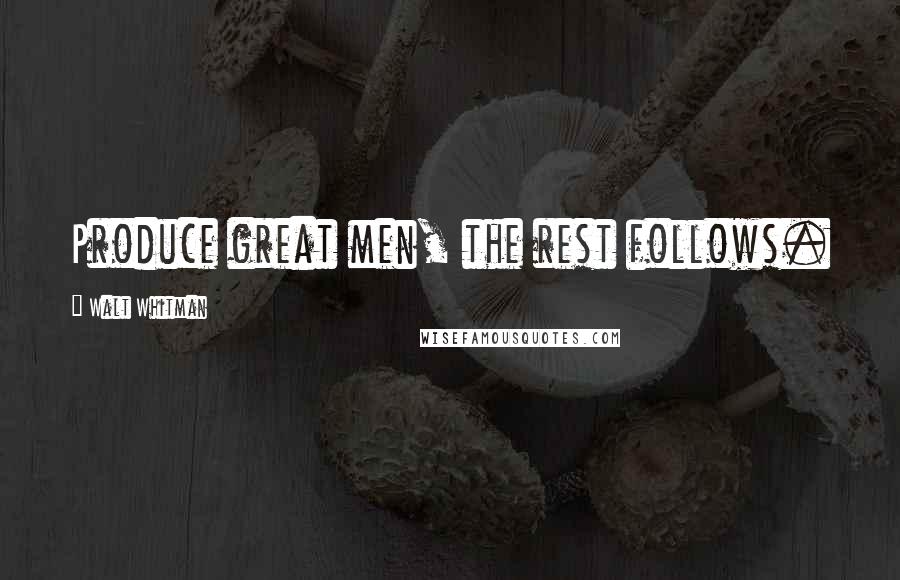 Walt Whitman Quotes: Produce great men, the rest follows.