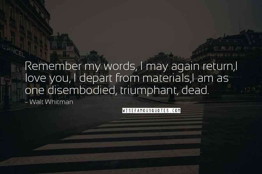 Walt Whitman Quotes: Remember my words, I may again return,I love you, I depart from materials,I am as one disembodied, triumphant, dead.
