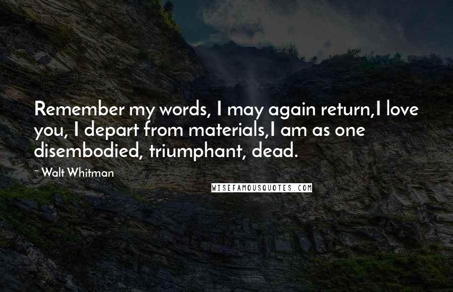 Walt Whitman Quotes: Remember my words, I may again return,I love you, I depart from materials,I am as one disembodied, triumphant, dead.