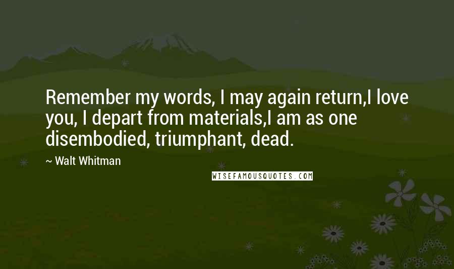 Walt Whitman Quotes: Remember my words, I may again return,I love you, I depart from materials,I am as one disembodied, triumphant, dead.