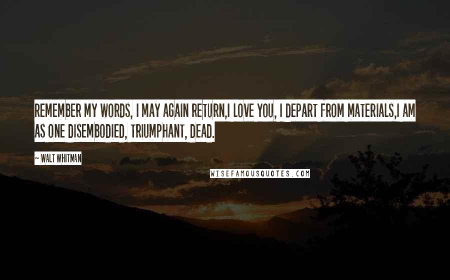 Walt Whitman Quotes: Remember my words, I may again return,I love you, I depart from materials,I am as one disembodied, triumphant, dead.