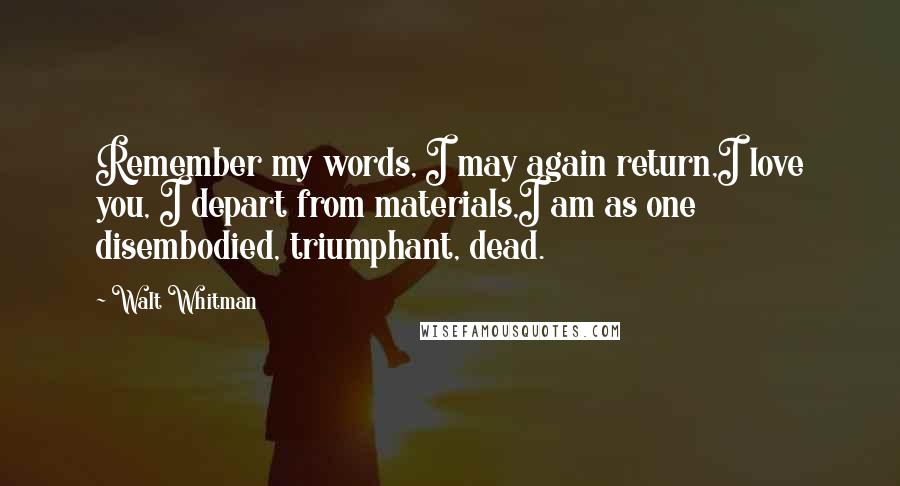 Walt Whitman Quotes: Remember my words, I may again return,I love you, I depart from materials,I am as one disembodied, triumphant, dead.