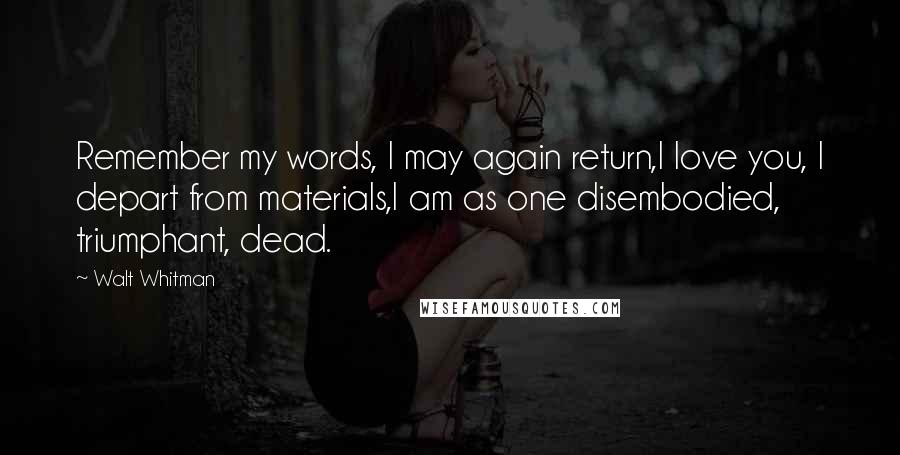 Walt Whitman Quotes: Remember my words, I may again return,I love you, I depart from materials,I am as one disembodied, triumphant, dead.