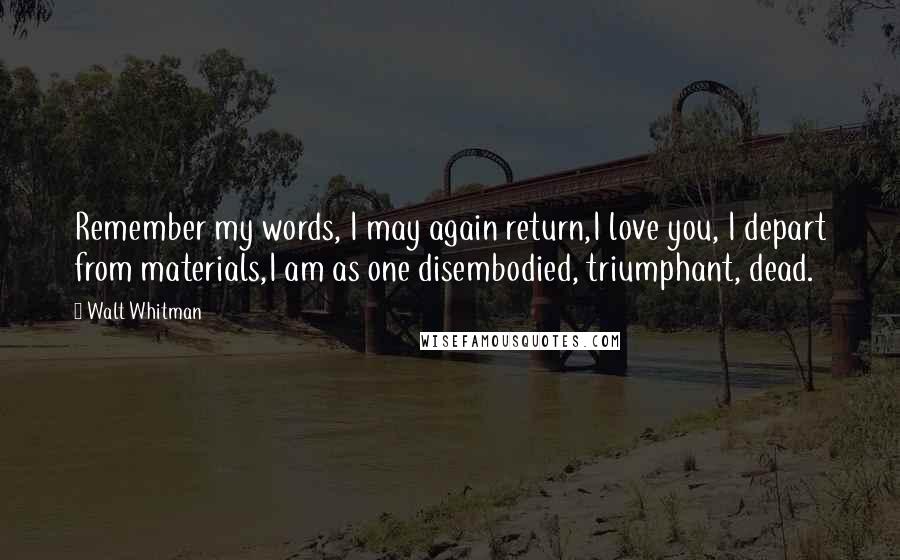 Walt Whitman Quotes: Remember my words, I may again return,I love you, I depart from materials,I am as one disembodied, triumphant, dead.