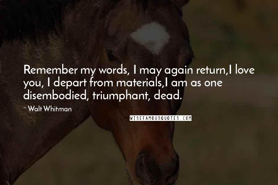 Walt Whitman Quotes: Remember my words, I may again return,I love you, I depart from materials,I am as one disembodied, triumphant, dead.