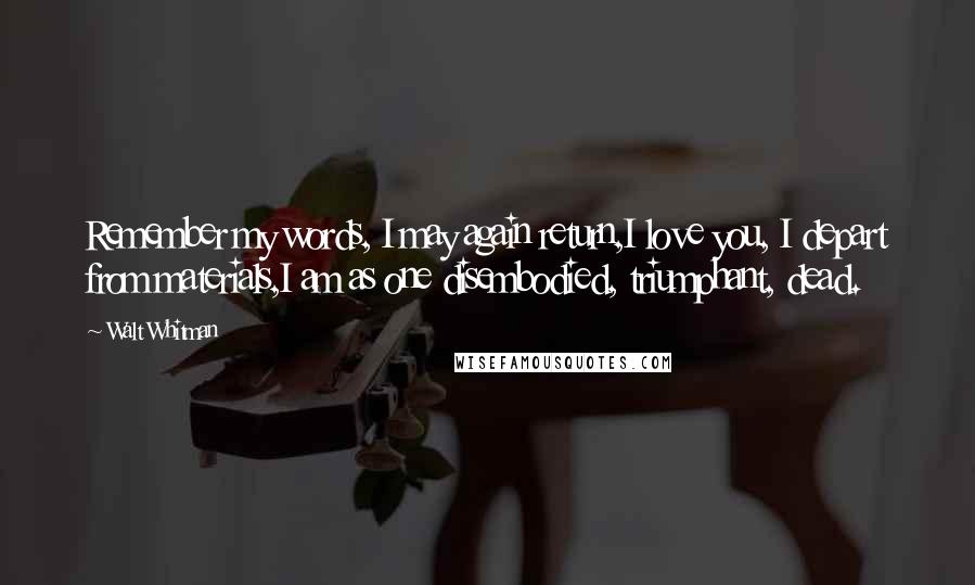 Walt Whitman Quotes: Remember my words, I may again return,I love you, I depart from materials,I am as one disembodied, triumphant, dead.