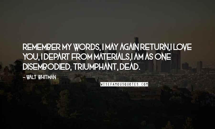 Walt Whitman Quotes: Remember my words, I may again return,I love you, I depart from materials,I am as one disembodied, triumphant, dead.