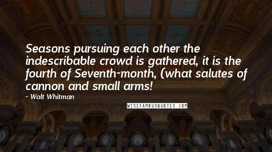 Walt Whitman Quotes: Seasons pursuing each other the indescribable crowd is gathered, it is the fourth of Seventh-month, (what salutes of cannon and small arms!