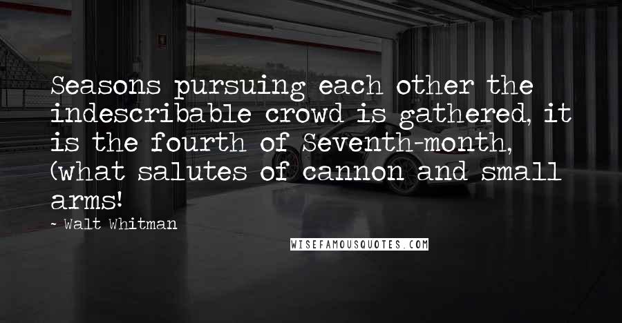 Walt Whitman Quotes: Seasons pursuing each other the indescribable crowd is gathered, it is the fourth of Seventh-month, (what salutes of cannon and small arms!