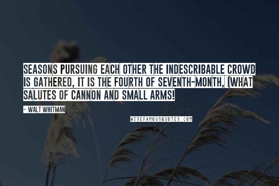 Walt Whitman Quotes: Seasons pursuing each other the indescribable crowd is gathered, it is the fourth of Seventh-month, (what salutes of cannon and small arms!