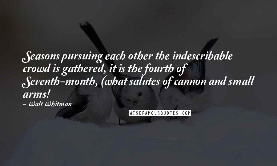 Walt Whitman Quotes: Seasons pursuing each other the indescribable crowd is gathered, it is the fourth of Seventh-month, (what salutes of cannon and small arms!