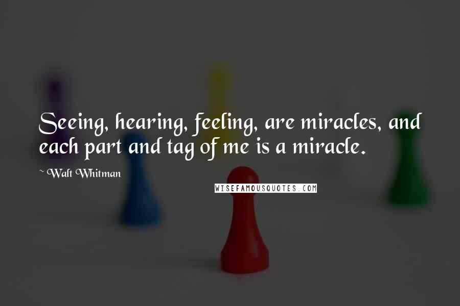 Walt Whitman Quotes: Seeing, hearing, feeling, are miracles, and each part and tag of me is a miracle.